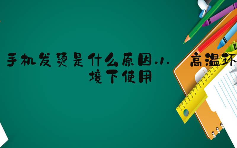 手机发烫是什么原因 1. 高温环境下使用